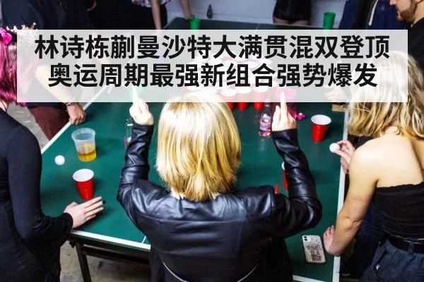 林诗栋蒯曼沙特大满贯混双登顶 奥运周期最强新组合强势爆发