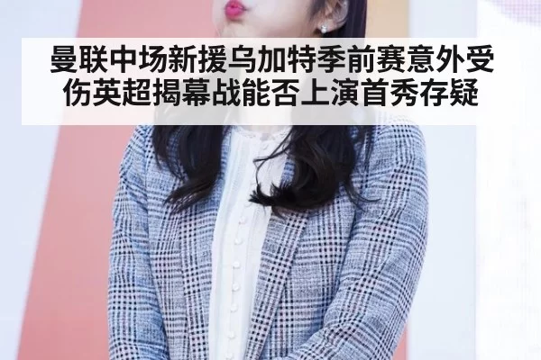 曼联中场新援乌加特季前赛意外受伤英超揭幕战能否上演首秀存疑
