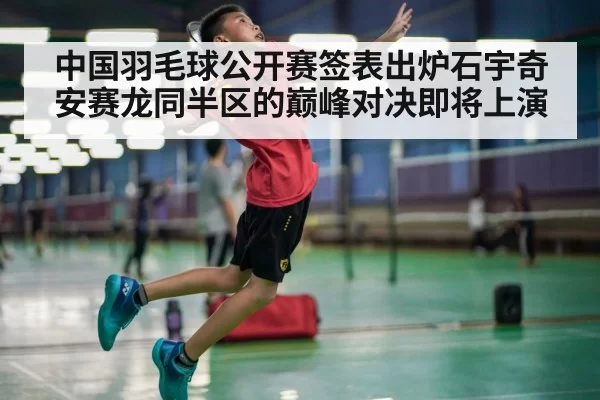 中国羽毛球公开赛签表出炉石宇奇安赛龙同半区的巅峰对决即将上演