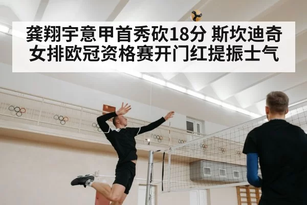 龚翔宇意甲首秀砍18分 斯坎迪奇女排欧冠资格赛开门红提振士气