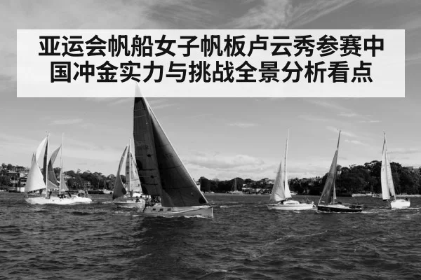 亚运会帆船女子帆板卢云秀参赛中国冲金实力与挑战全景分析看点