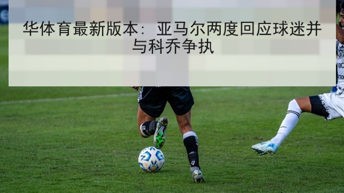 华体育最新版本: 亚马尔两度回应球迷并与科乔争执 华体育最新版本: 亚马尔两度回应球迷并与科乔争执