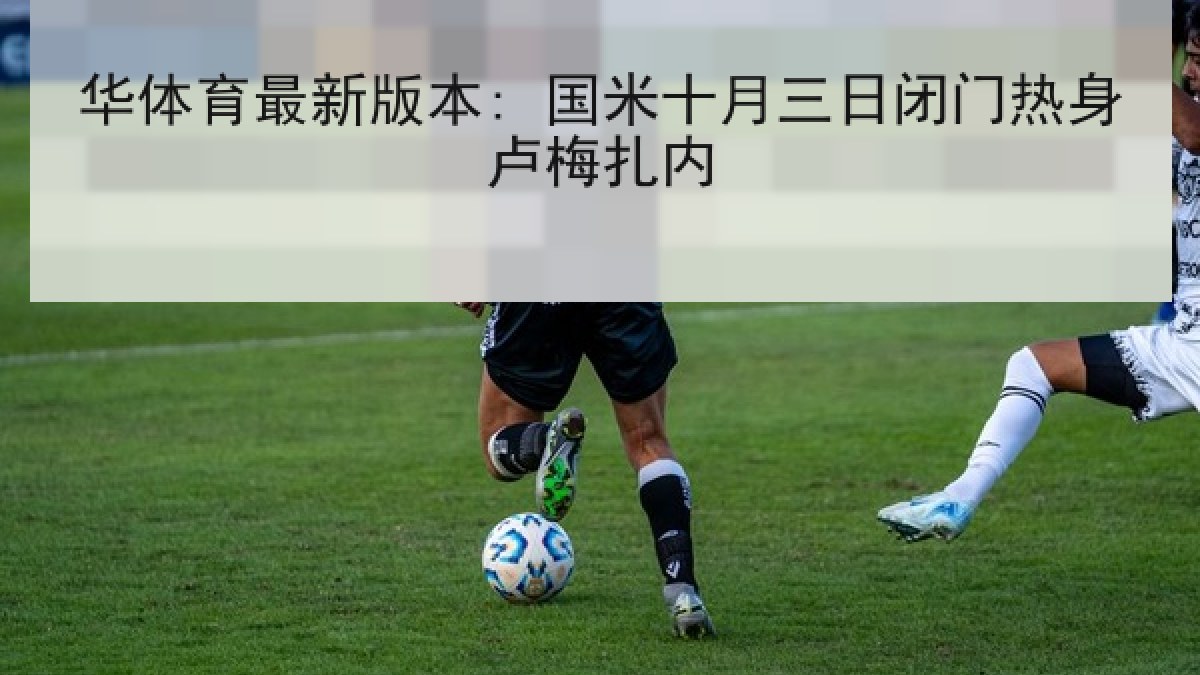 华体育最新版本: 国米十月三日闭门热身卢梅扎内 华体育最新版本: 国米十月三日闭门热身卢梅扎内